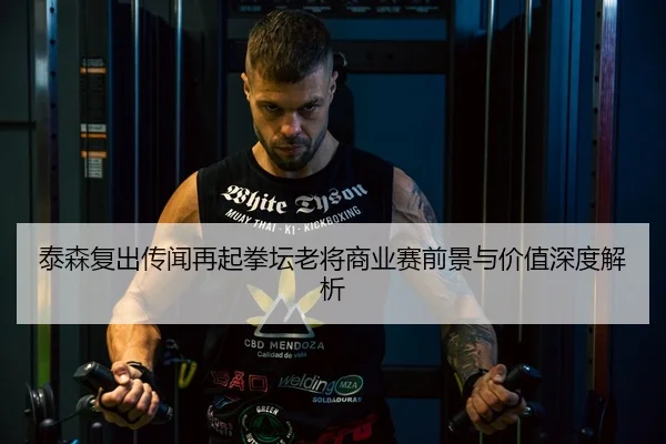 泰森复出传闻再起拳坛老将商业赛前景与价值深度解析