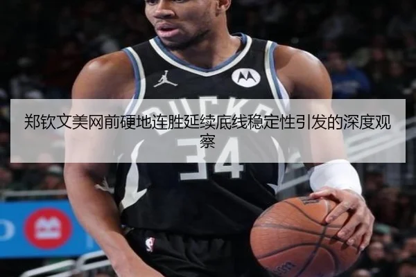 郑钦文美网前硬地连胜延续底线稳定性引发的深度观察